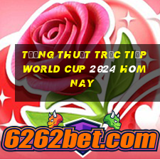 tường thuật trực tiếp world cup 2024 hôm nay