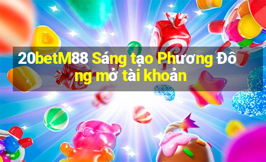 20betM88 Sáng tạo Phương Đông mở tài khoản