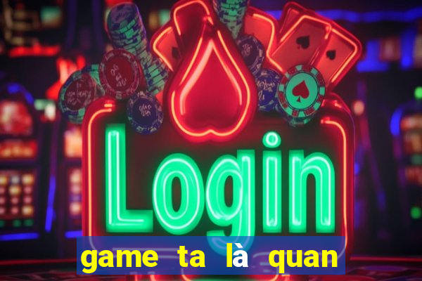 game ta là quan lão gia