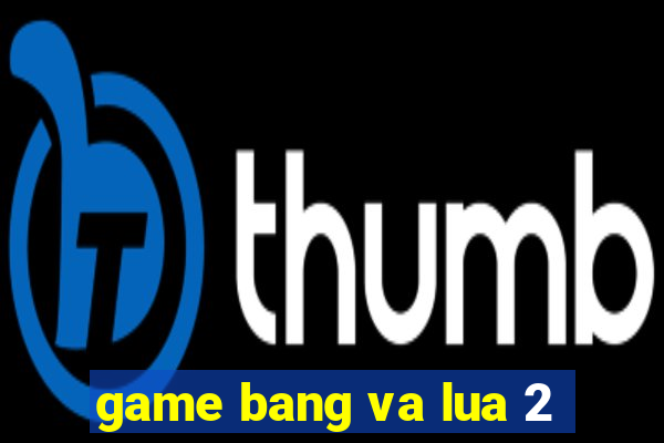 game bang va lua 2