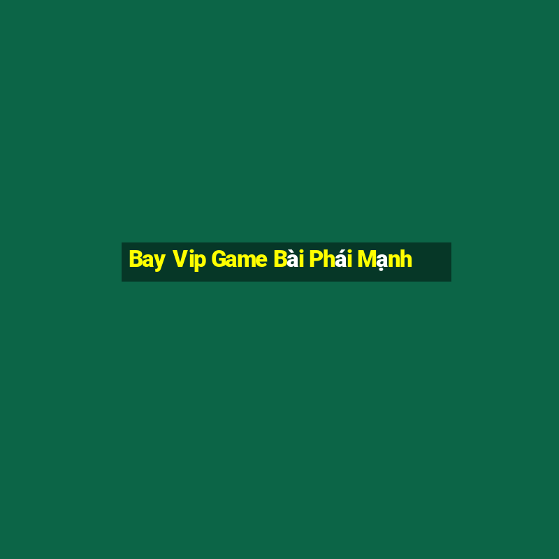 Bay Vip Game Bài Phái Mạnh