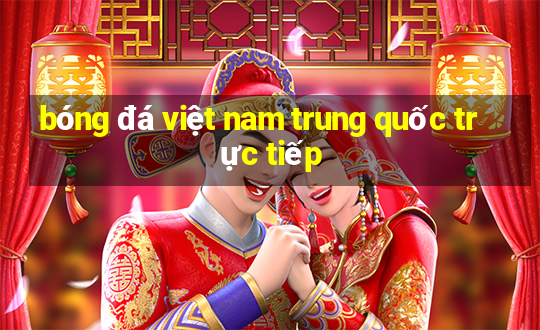 bóng đá việt nam trung quốc trực tiếp