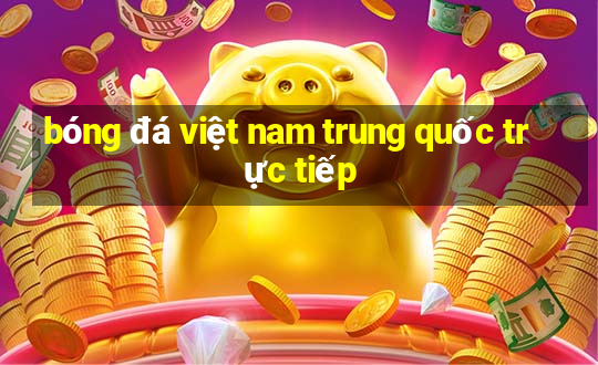 bóng đá việt nam trung quốc trực tiếp