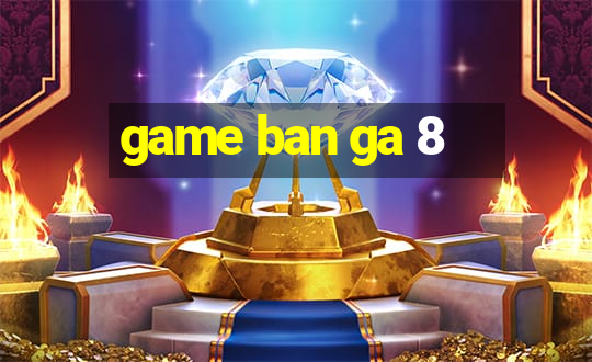 game ban ga 8