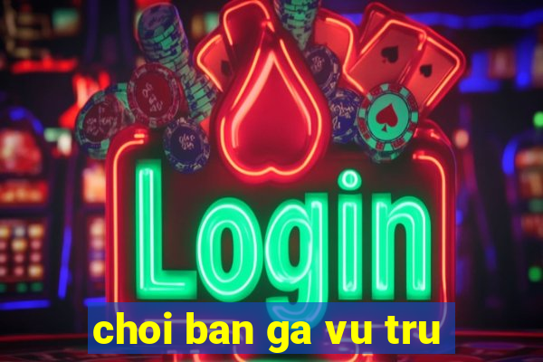 choi ban ga vu tru