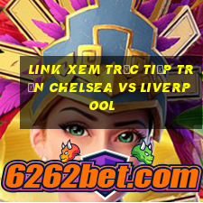 link xem trực tiếp trận chelsea vs liverpool