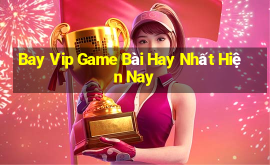 Bay Vip Game Bài Hay Nhất Hiện Nay