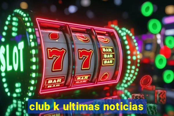 club k ultimas noticias