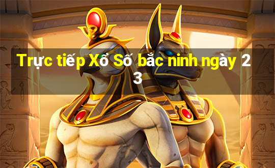 Trực tiếp Xổ Số bắc ninh ngày 23