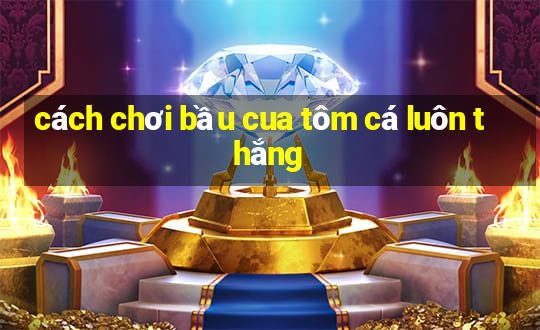 cách chơi bầu cua tôm cá luôn thắng