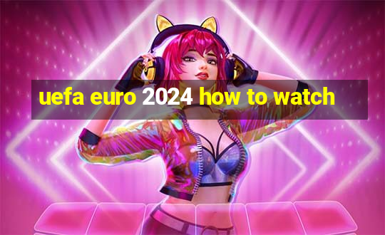 uefa euro 2024 how to watch