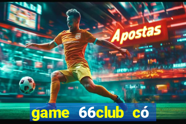 game 66club có lừa đảo không