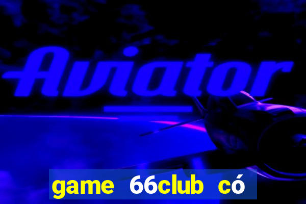 game 66club có lừa đảo không