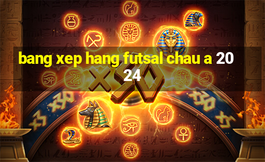 bang xep hang futsal chau a 2024