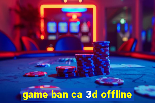 game ban ca 3d offline