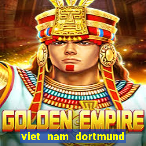 viet nam dortmund trực tiếp