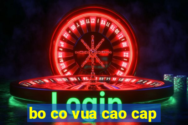 bo co vua cao cap