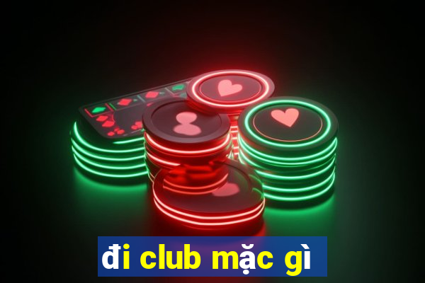 đi club mặc gì