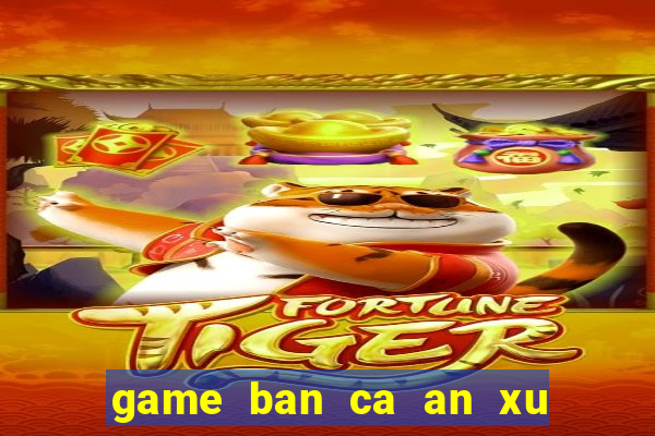 game ban ca an xu moi nhat