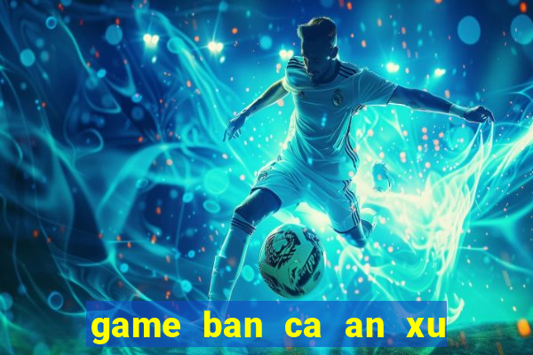 game ban ca an xu moi nhat