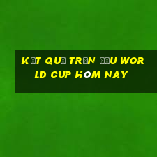 kết quả trận đấu world cup hôm nay