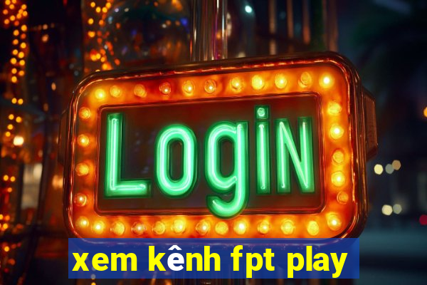 xem kênh fpt play