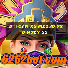 Dự đoán xs Max3D Pro ngày 23