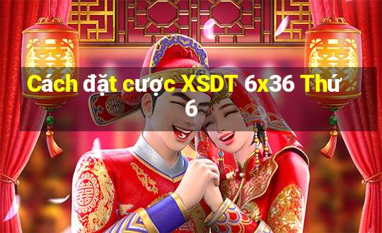 Cách đặt cược XSDT 6x36 Thứ 6