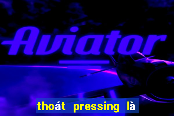 thoát pressing là như thế nào