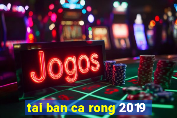 tai ban ca rong 2019