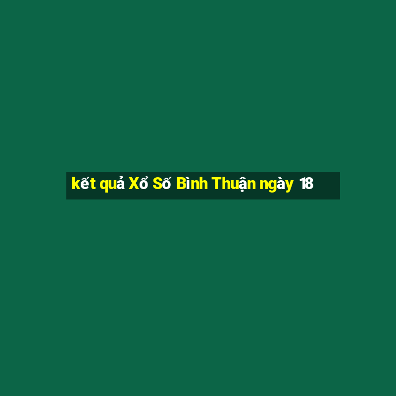 kết quả Xổ Số Bình Thuận ngày 18