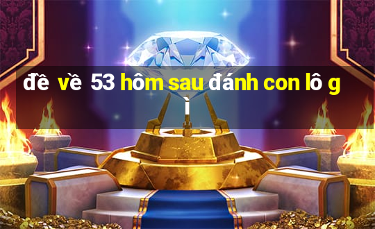 đề về 53 hôm sau đánh con lô gì