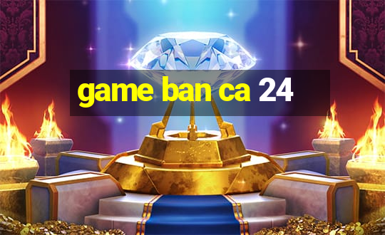 game ban ca 24