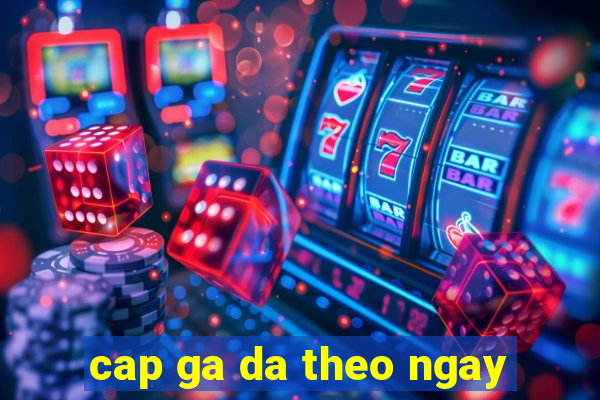 cap ga da theo ngay