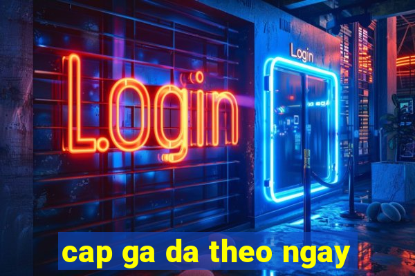 cap ga da theo ngay