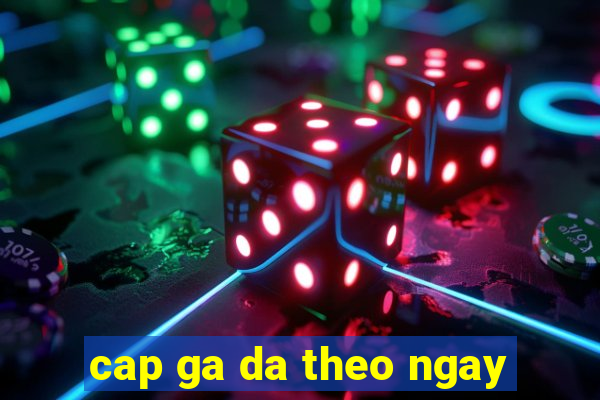 cap ga da theo ngay