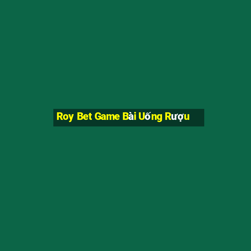 Roy Bet Game Bài Uống Rượu