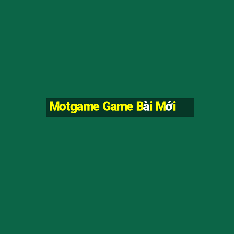 Motgame Game Bài Mới