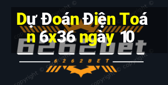 Dự Đoán Điện Toán 6x36 ngày 10