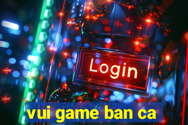 vui game ban ca