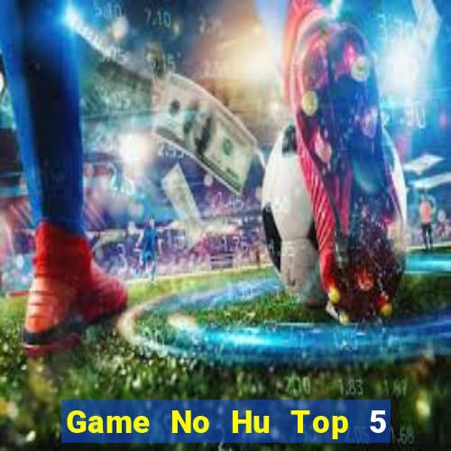 Game No Hu Top 5 Game Bài Đổi Thưởng Uy Tín 2024