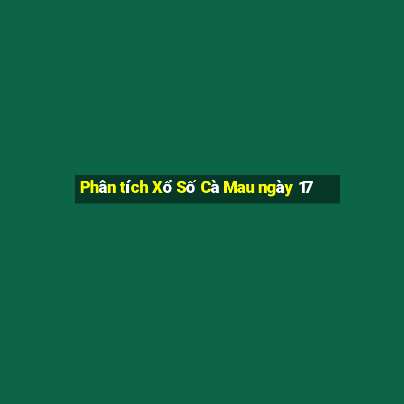 Phân tích Xổ Số Cà Mau ngày 17