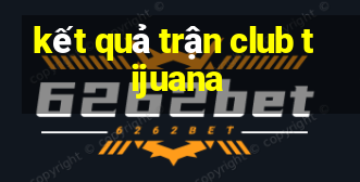 kết quả trận club tijuana