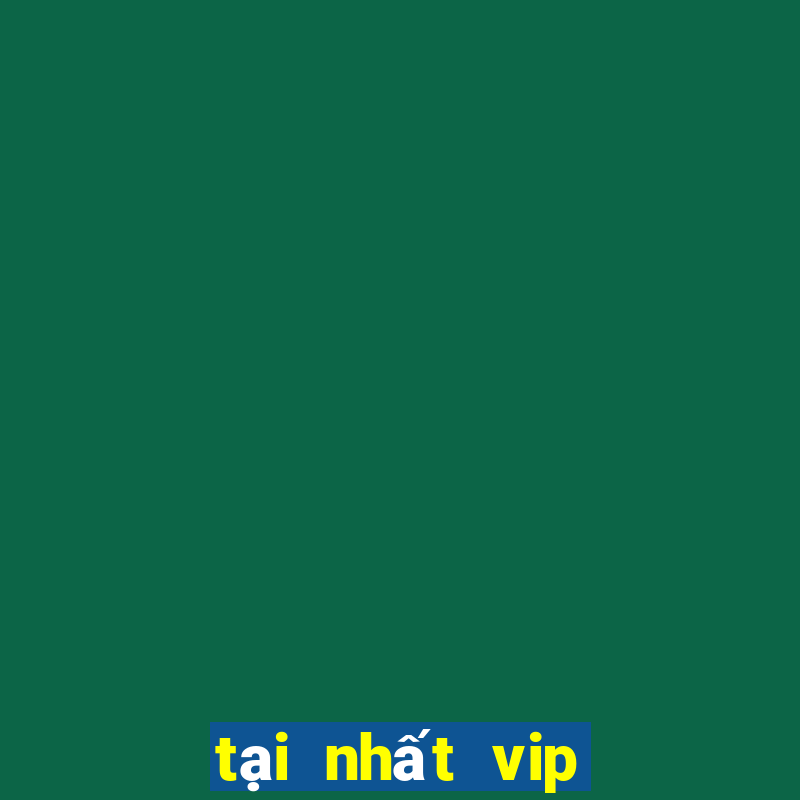 tại nhất vip siêu đỉnh