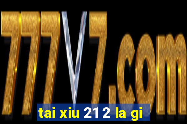 tai xiu 21 2 la gi