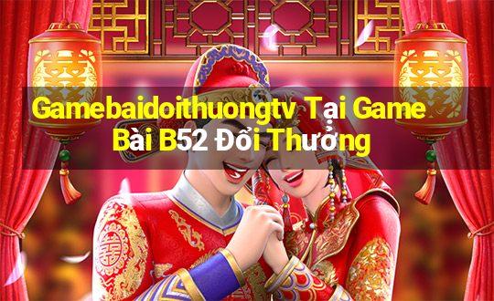 Gamebaidoithuongtv Tại Game Bài B52 Đổi Thưởng