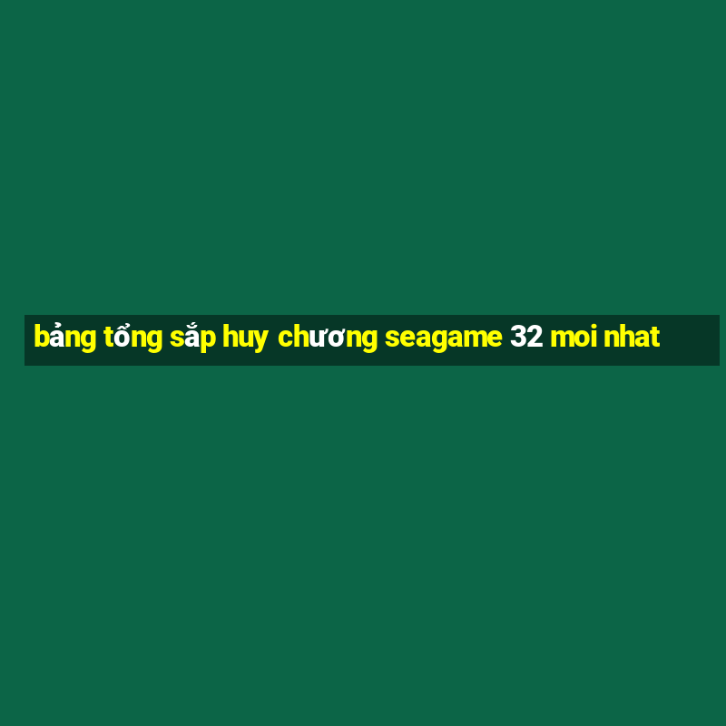 bảng tổng sắp huy chương seagame 32 moi nhat