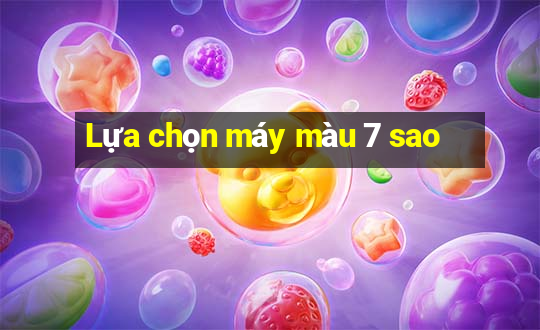 Lựa chọn máy màu 7 sao