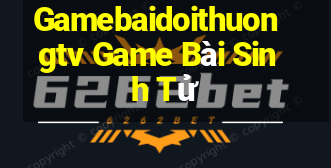 Gamebaidoithuongtv Game Bài Sinh Tử