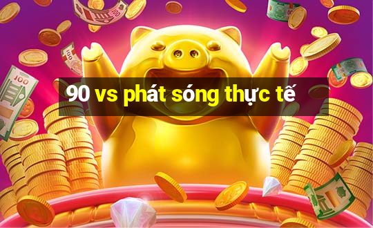 90 vs phát sóng thực tế